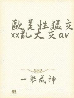 欧美性猛交ⅹxxx乱大交av