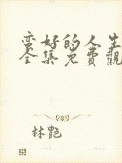 蛮好的人生高清全集免费观看