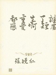 都重生了谁还谈恋爱啊 短剧