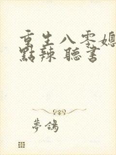 重生八零媳妇有点辣 听书