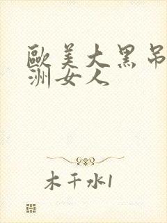 欧美大黑吊操亚洲女人