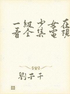 一级少女在线观看全集电视剧网站