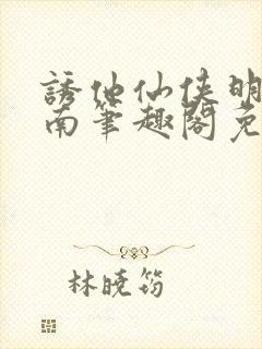 诱他仙侠明烛天南笔趣阁免费阅读