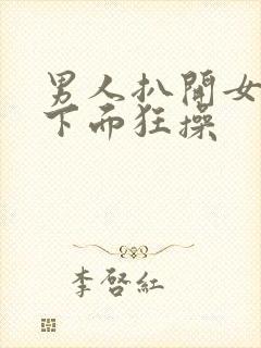 男人扒开女人的下面狂操