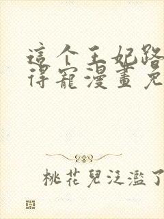 这个王妃路子野得宠漫画免费阅读下拉式