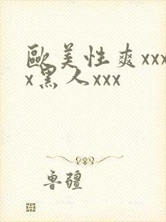 欧美性爽xxxx黑人xxx