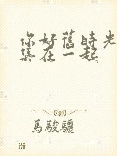 你好旧时光第几集在一起