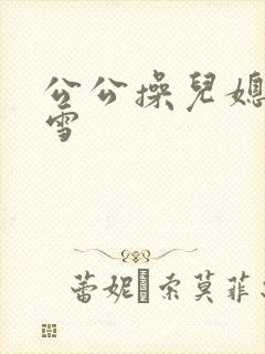 公公操儿媳妇小雪