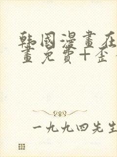 韩国漫画在线漫画免费+歪歪漫画+二次元