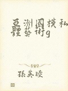 亚洲国模私拍人体艺术g