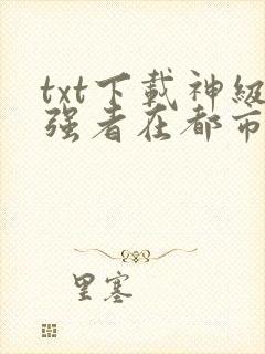 txt下载神级强者在都市