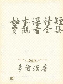 她本深情短剧免费观看全集完整版