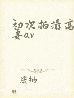 初次拍摄高清人妻av