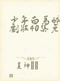 少年白马醉春风剧版40集免费观看