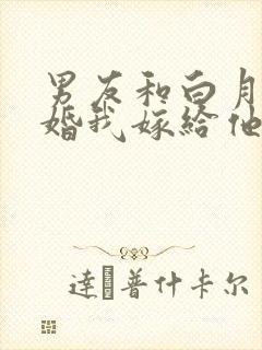 男友和白月光求婚我嫁给他死对头