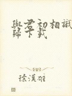 与君初相识故人归下载