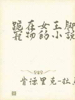 跪在女王脚下当宠物的小说