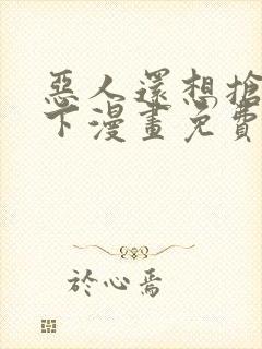 恶人还想抢救一下漫画免费阅读下拉式