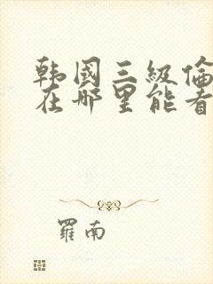 韩国三级伦理片在哪里能看