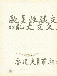 欧美性猛交xxxx乱大交久久