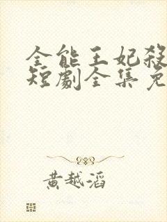 全能王妃杀疯了短剧全集免费观看