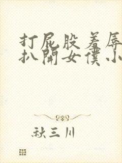 打屁股羞辱调教扒开女仆小说