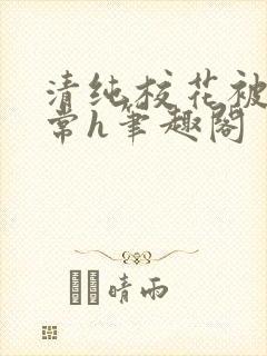 清纯校花被脔日常h笔趣阁