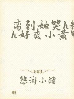 脔到她哭h粗话h好爽小黄鸭封面