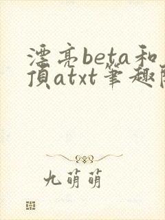 漂亮beta和顶atxt笔趣阁免费阅读全文无