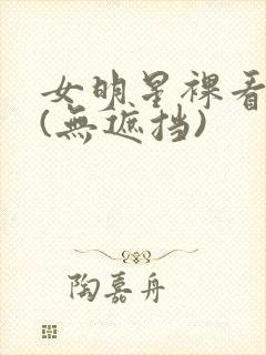 女明星裸看个够(无遮挡)