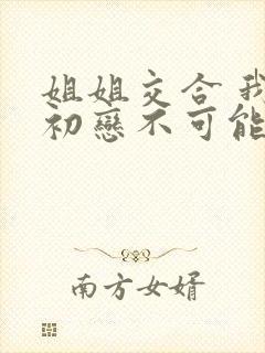 姐姐交合 我的初恋不可能是姐姐