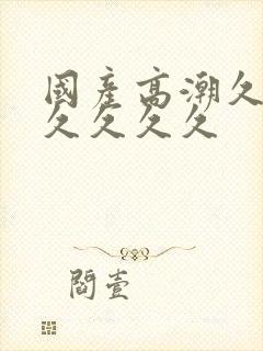 国产高潮久久久久久久久