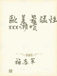 欧美最猛性xxxxx潮喷