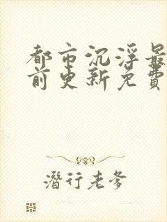 都市沉浮最快超前更新免费