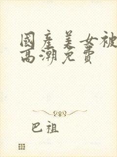 国产美女被爽到高潮免费