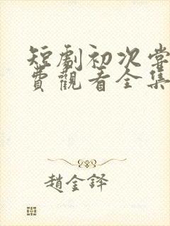 短剧初次尝鲜免费观看全集高清