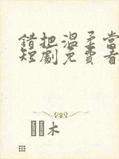 错把温柔当情深短剧免费看第一集