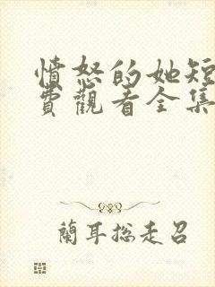 愤怒的她短剧免费观看全集完整版