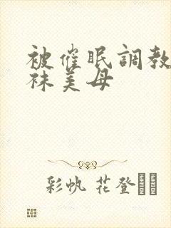 被催眠调教的丝袜美母