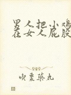 男人把小鸡鸡插在女人屁股里面视频