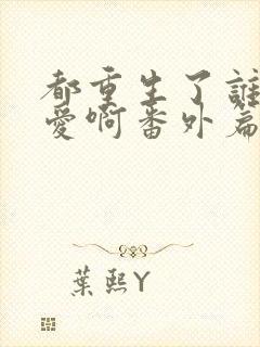 都重生了谁谈恋爱啊番外篇