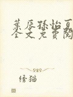 叶辰孙怡夏若雪全文免费阅读无弹窗