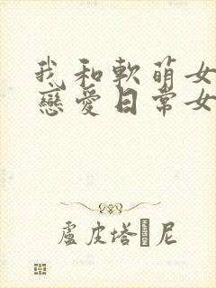 我和软萌女友的恋爱日常女主角