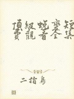 顶级蜕变短剧免费观看全集高清版