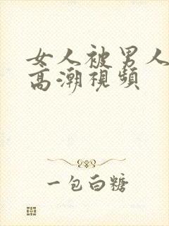 女人被男人操出高潮视频