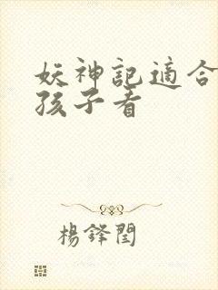 妖神记适合多大孩子看