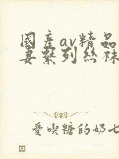 国产av精品人妻系列丝袜