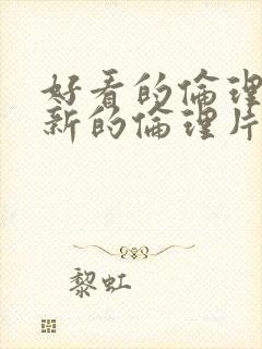 好看的伦理片最新的伦理片经典