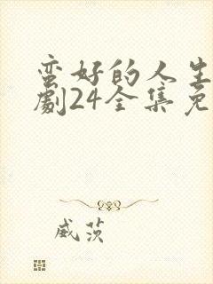 蛮好的人生电视剧24全集免费观看