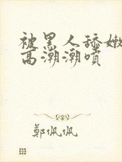 被黑人舔嫩苞舔高潮潮喷